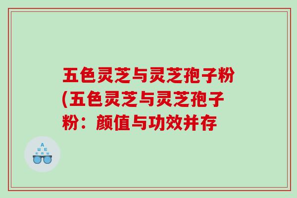 五色灵芝与灵芝孢子粉(五色灵芝与灵芝孢子粉：颜值与功效并存
