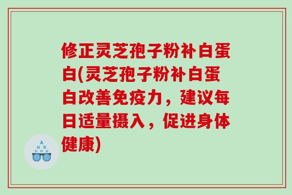修正灵芝孢子粉补白蛋白(灵芝孢子粉补白蛋白改善免疫力，建议每日适量摄入，促进身体健康)