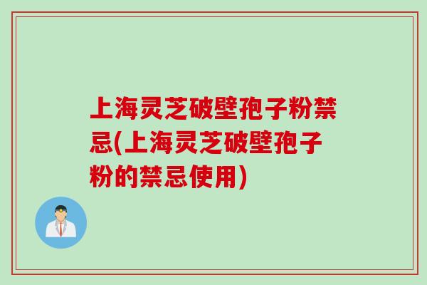 上海灵芝破壁孢子粉禁忌(上海灵芝破壁孢子粉的禁忌使用)