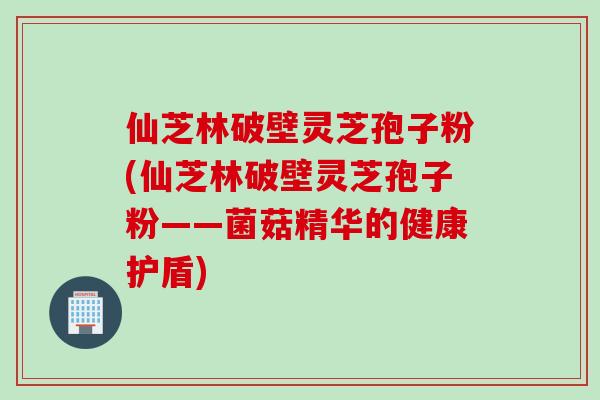 仙芝林破壁灵芝孢子粉(仙芝林破壁灵芝孢子粉——菌菇精华的健康护盾)