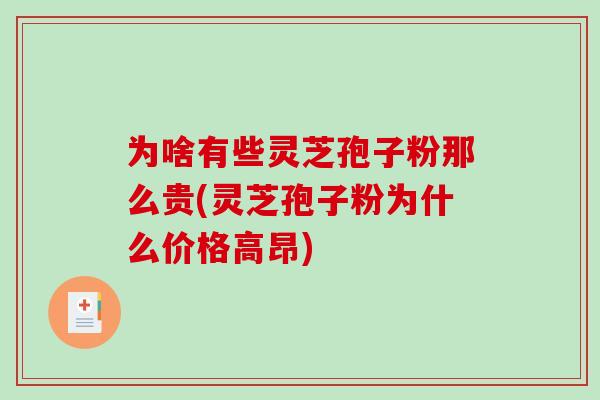 为啥有些灵芝孢子粉那么贵(灵芝孢子粉为什么价格高昂)