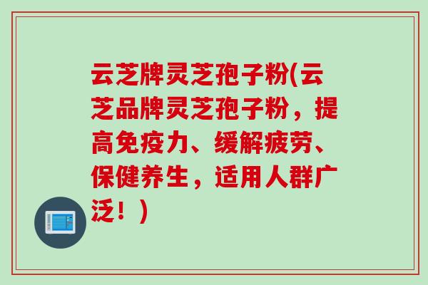 云芝牌灵芝孢子粉(云芝品牌灵芝孢子粉，提高免疫力、缓解疲劳、保健养生，适用人群广泛！)
