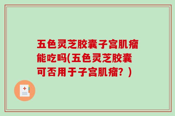 五色灵芝胶囊子宫肌瘤能吃吗(五色灵芝胶囊可否用于子宫肌瘤？)