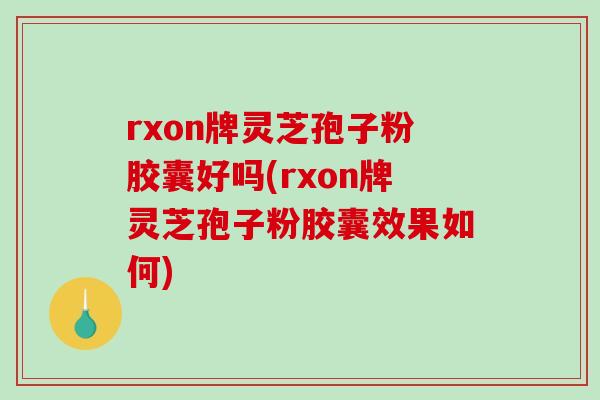 rxon牌灵芝孢子粉胶囊好吗(rxon牌灵芝孢子粉胶囊效果如何)