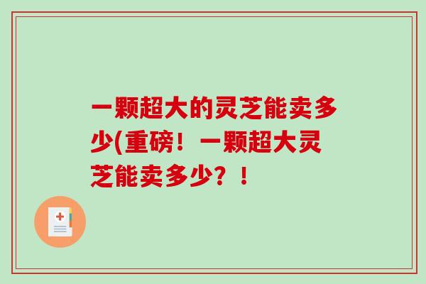 一颗超大的灵芝能卖多少(重磅！一颗超大灵芝能卖多少？！
