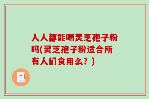 人人都能喝灵芝孢子粉吗(灵芝孢子粉适合所有人们食用么？)