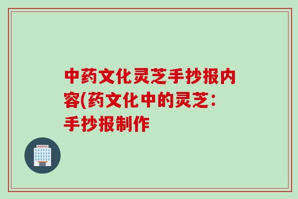 中药文化灵芝手抄报内容(药文化中的灵芝：手抄报制作