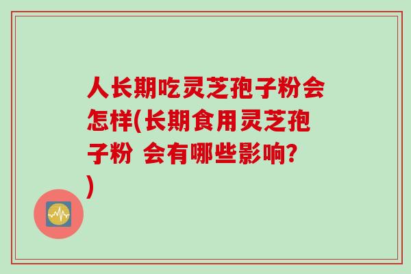 人长期吃灵芝孢子粉会怎样(长期食用灵芝孢子粉 会有哪些影响？)