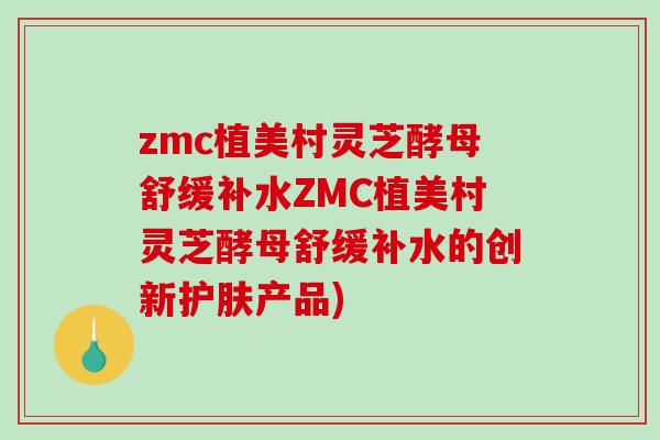 zmc植美村灵芝酵母舒缓补水ZMC植美村灵芝酵母舒缓补水的创新护肤产品)