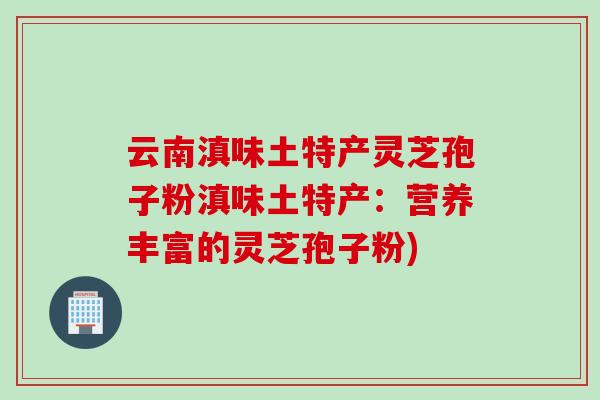 云南滇味土特产灵芝孢子粉滇味土特产：营养丰富的灵芝孢子粉)