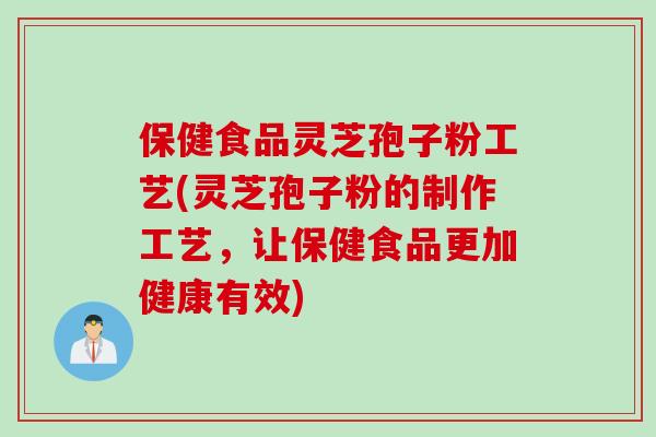保健食品灵芝孢子粉工艺(灵芝孢子粉的制作工艺，让保健食品更加健康有效)