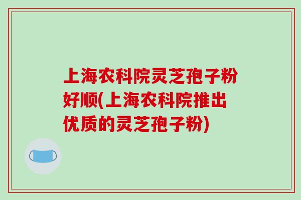 上海农科院灵芝孢子粉好顺(上海农科院推出优质的灵芝孢子粉)