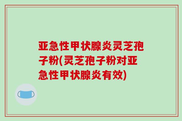 亚急性甲状腺炎灵芝孢子粉(灵芝孢子粉对亚急性甲状腺炎有效)
