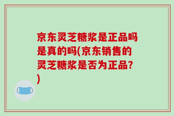 京东灵芝糖浆是正品吗是真的吗(京东销售的灵芝糖浆是否为正品？)