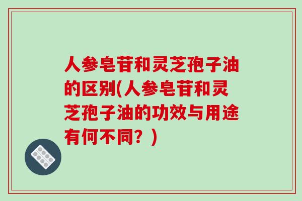 人参皂苷和灵芝孢子油的区别(人参皂苷和灵芝孢子油的功效与用途有何不同？)