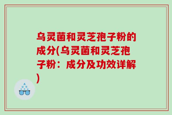 乌灵菌和灵芝孢子粉的成分(乌灵菌和灵芝孢子粉：成分及功效详解)