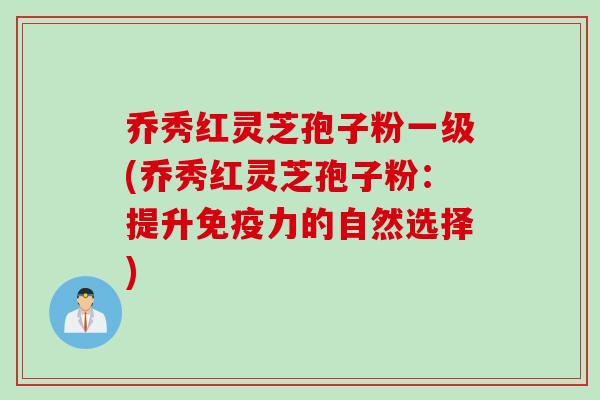 乔秀红灵芝孢子粉一级(乔秀红灵芝孢子粉：提升免疫力的自然选择)
