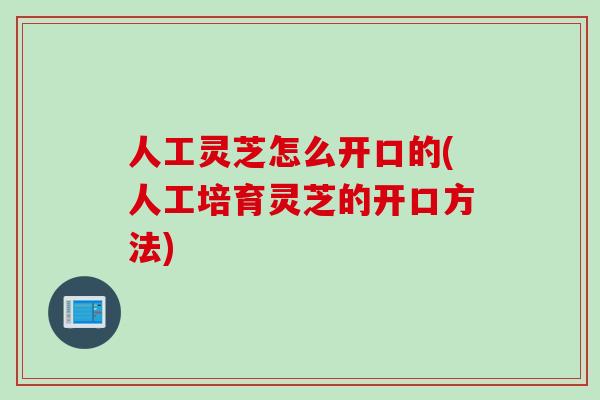 人工灵芝怎么开口的(人工培育灵芝的开口方法)