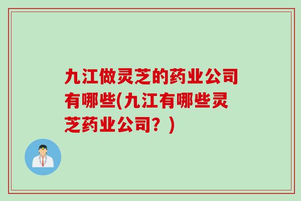 九江做灵芝的药业公司有哪些(九江有哪些灵芝药业公司？)