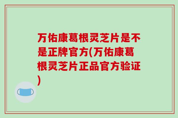 万佑康葛根灵芝片是不是正牌官方(万佑康葛根灵芝片正品官方验证)