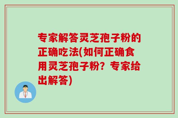 专家解答灵芝孢子粉的正确吃法(如何正确食用灵芝孢子粉？专家给出解答)