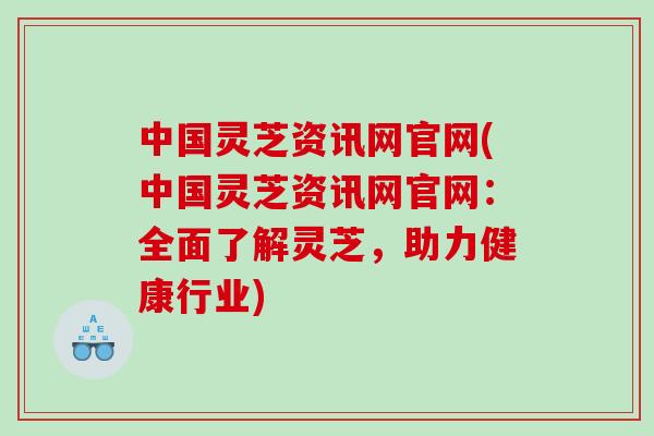 中国灵芝资讯网官网(中国灵芝资讯网官网：全面了解灵芝，助力健康行业)