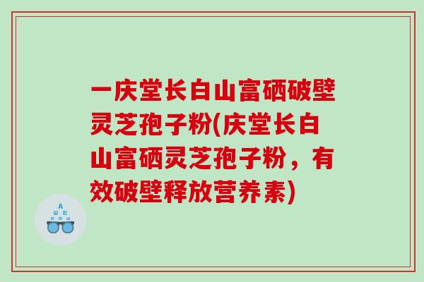 一庆堂长白山富硒破壁灵芝孢子粉(庆堂长白山富硒灵芝孢子粉，有效破壁释放营养素)
