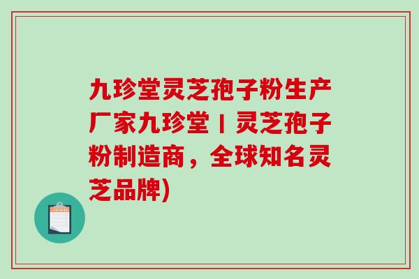 九珍堂灵芝孢子粉生产厂家九珍堂丨灵芝孢子粉制造商，全球知名灵芝品牌)