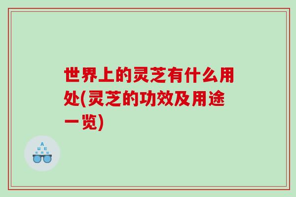 世界上的灵芝有什么用处(灵芝的功效及用途一览)