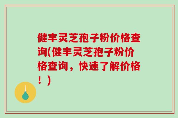 健丰灵芝孢子粉价格查询(健丰灵芝孢子粉价格查询，快速了解价格！)