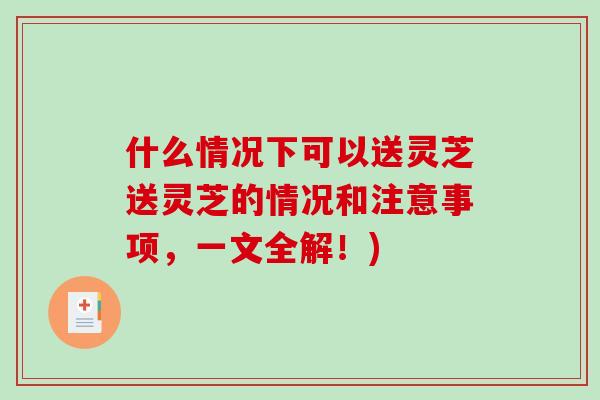 什么情况下可以送灵芝送灵芝的情况和注意事项，一文全解！)