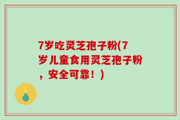 7岁吃灵芝孢子粉(7岁儿童食用灵芝孢子粉，安全可靠！)