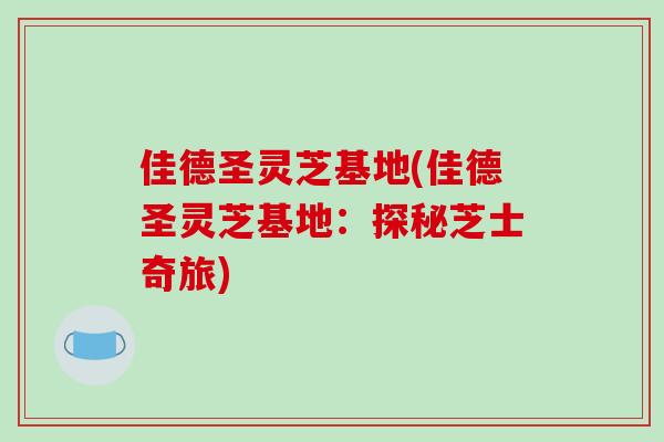 佳德圣灵芝基地(佳德圣灵芝基地：探秘芝士奇旅)
