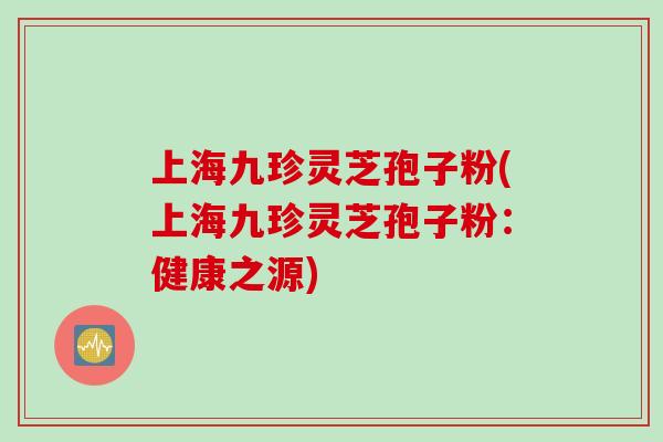 上海九珍灵芝孢子粉(上海九珍灵芝孢子粉:健康之源) 上海九珍灵芝孢子粉(上海九珍灵芝孢子粉:健康之源)