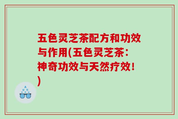 五色灵芝茶配方和功效与作用(五色灵芝茶：神奇功效与天然疗效！)