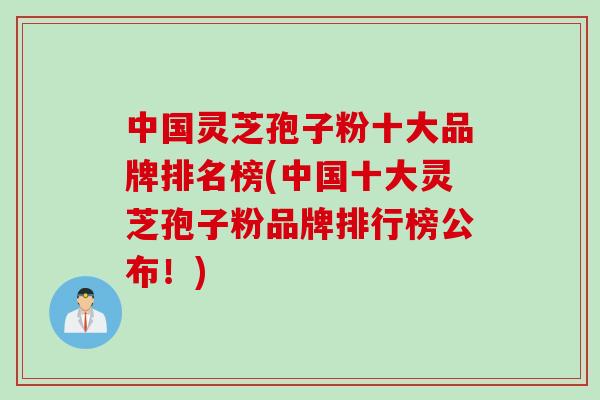中国灵芝孢子粉十大品牌排名榜(中国十大灵芝孢子粉品牌排行榜公布！)