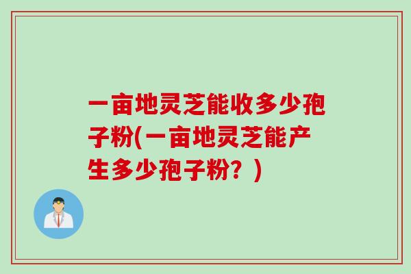 一亩地灵芝能收多少孢子粉(一亩地灵芝能产生多少孢子粉？)