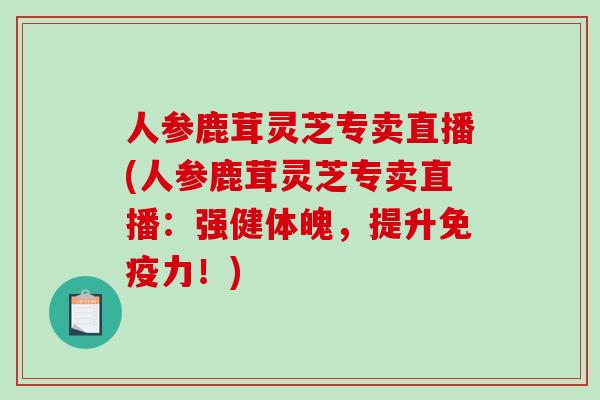 人参鹿茸灵芝专卖直播(人参鹿茸灵芝专卖直播：强健体魄，提升免疫力！)