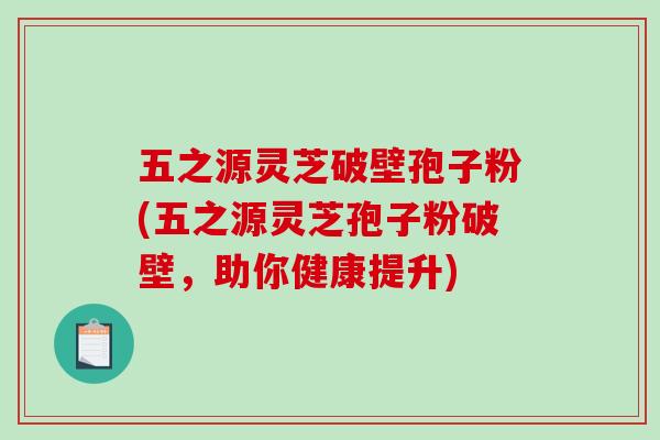 五之源灵芝破壁孢子粉(五之源灵芝孢子粉破壁，助你健康提升)