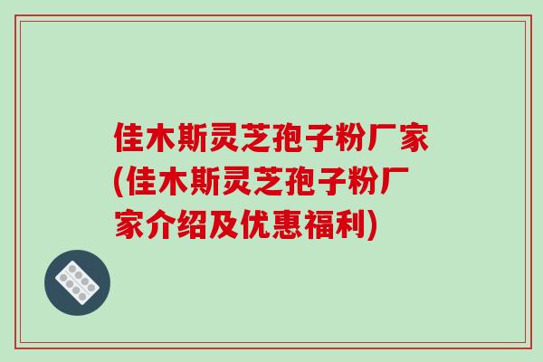 佳木斯灵芝孢子粉厂家(佳木斯灵芝孢子粉厂家介绍及优惠福利)
