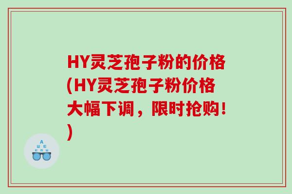 HY灵芝孢子粉的价格(HY灵芝孢子粉价格大幅下调，限时抢购！)