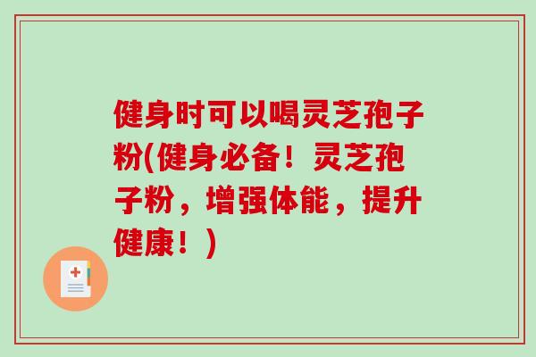 健身时可以喝灵芝孢子粉(健身必备！灵芝孢子粉，增强体能，提升健康！)