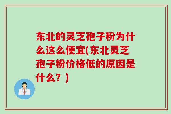 东北的灵芝孢子粉为什么这么便宜(东北灵芝孢子粉价格低的原因是什么？)
