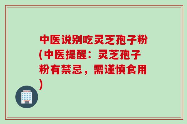 中医说别吃灵芝孢子粉(中医提醒：灵芝孢子粉有禁忌，需谨慎食用)