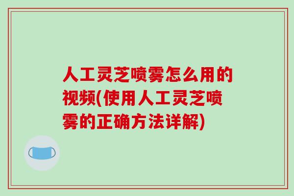 人工灵芝喷雾怎么用的视频(使用人工灵芝喷雾的正确方法详解)