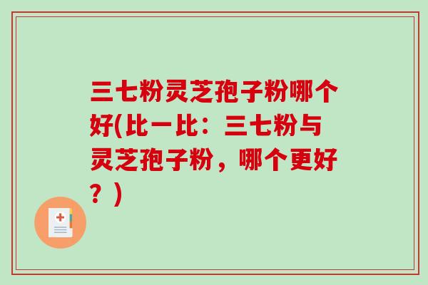 三七粉灵芝孢子粉哪个好(比一比：三七粉与灵芝孢子粉，哪个更好？)