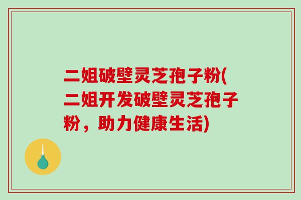 二姐破壁灵芝孢子粉(二姐开发破壁灵芝孢子粉，助力健康生活)
