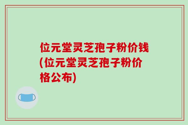 位元堂灵芝孢子粉价钱(位元堂灵芝孢子粉价格公布)