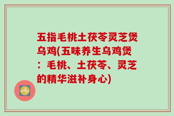 五指毛桃土茯苓灵芝煲乌鸡(五味养生乌鸡煲:毛桃、土茯苓、灵芝的精华滋补身心) 五指毛桃土茯苓灵芝煲乌鸡(五味养生乌鸡煲:毛桃、土茯苓、灵芝的精华滋补身心)