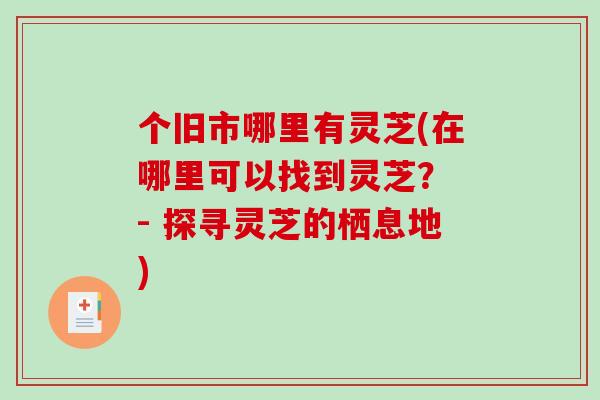 个旧市哪里有灵芝(在哪里可以找到灵芝？ - 探寻灵芝的栖息地)